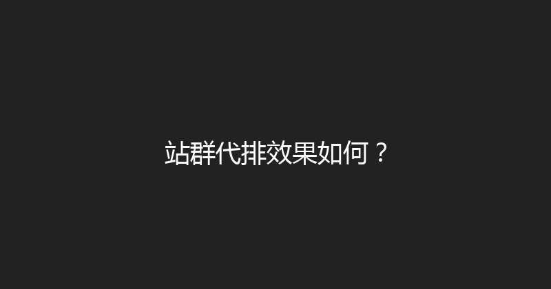 站群代排效果如何？ 封面图